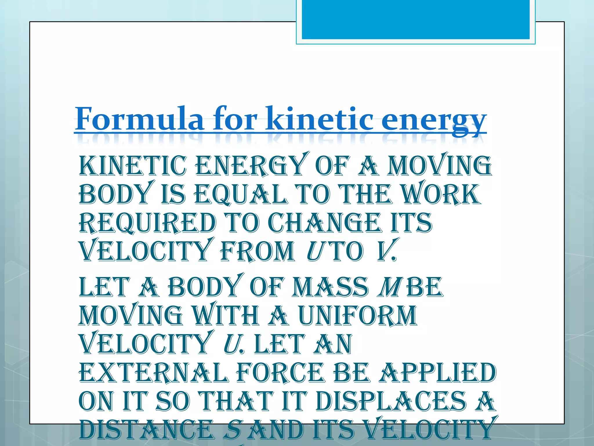 Formula for kinetic energy
Kinetic energy of a moving
body is equal to the work
required to change its
velocity from u to v.
Let a body of mass m be
moving with a uniform
velocity u. Let an
external force be applied
on it so that it displaces a
distance s and its velocity

 