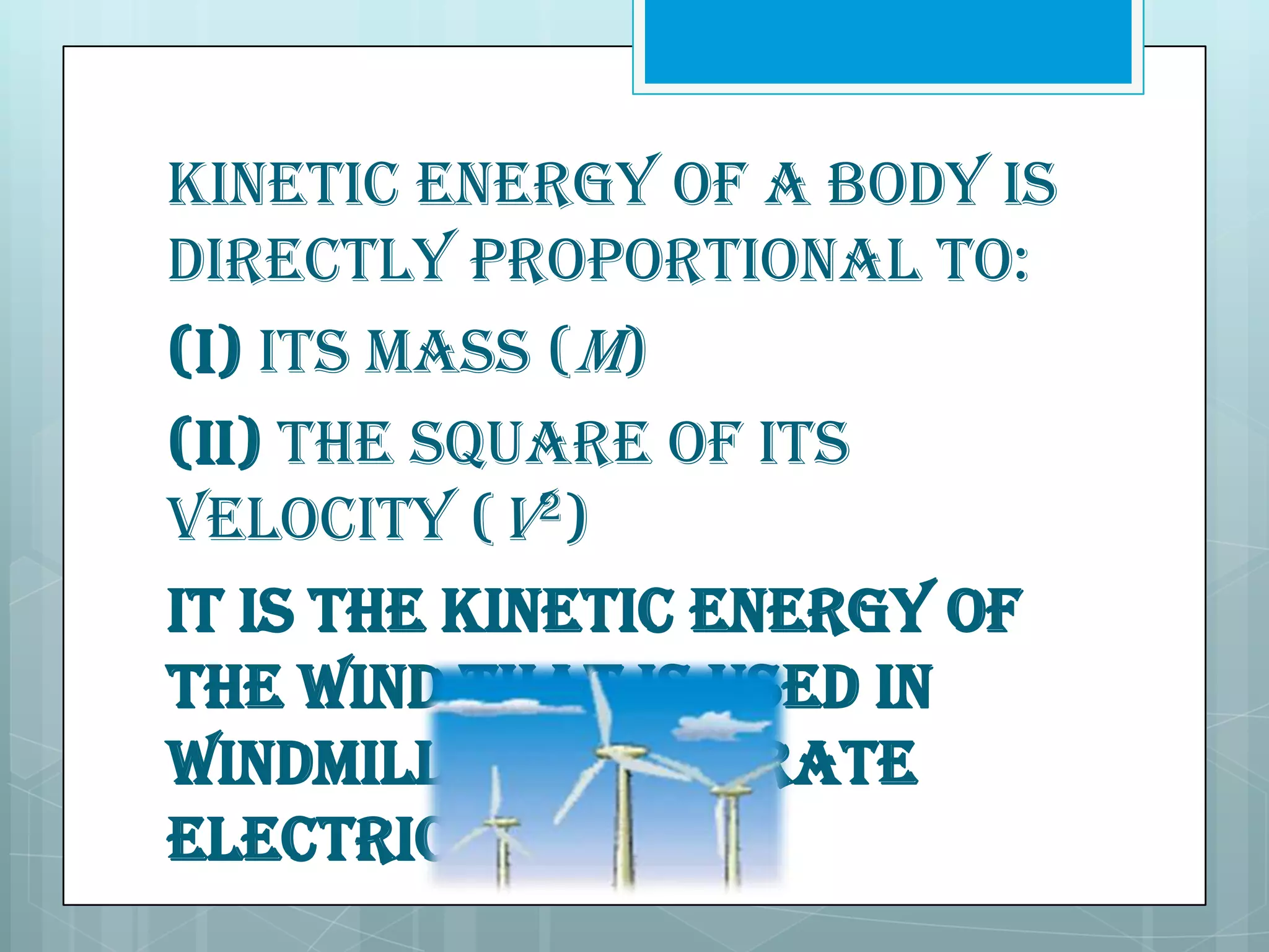 Kinetic energy of a body is
directly proportional to:
(i) Its mass (m)
(ii) The square of its
velocity (v2)
It is the kinetic energy of
the wind that is used in
windmills to generate
electricity.

 