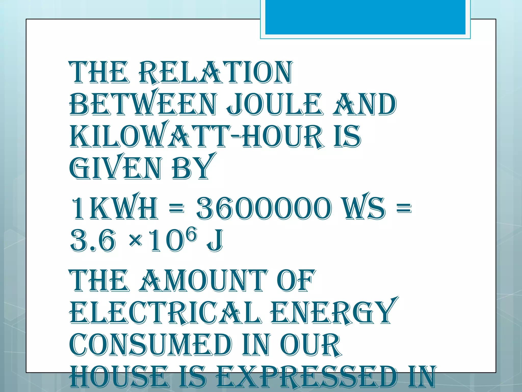 The relation
between joule and
kilowatt-hour is
given by
1kWh = 3600000 Ws =
3.6 ×106 J
The amount of
electrical energy
consumed in our
house is expressed in

 