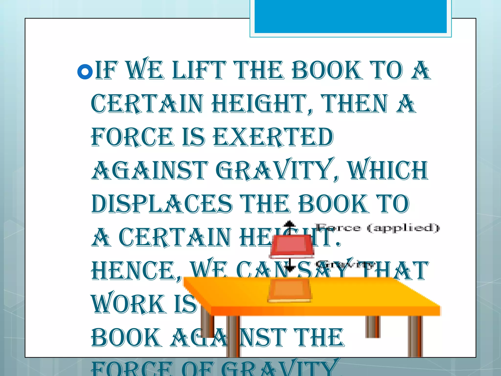 If

we lift the book to a
certain height, then a
force is exerted
against gravity, which
displaces the book to
a certain height.
Hence, we can say that
work is done on the
book against the

 