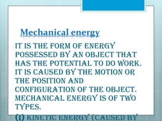 Mechanical energy
It is the form of energy
possessed by an object that
has the potential to do work.
It is caused by the motion or
the position and
configuration of the object.
Mechanical energy is of two
types.
(i) Kinetic energy (caused by

 