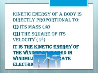 Kinetic energy of a body is
directly proportional to:
(i) Its mass (m)
(ii) The square of its
velocity (v2)
It is the kinetic energy of
the wind that is used in
windmills to generate
electricity.

 