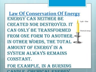 Law Of Conservation Of Energy
Energy can neither be
created nor destroyed. It
can only be transformed
from one form to another.
In other words, the total
amount of energy in a
system always remains
constant.
For example, in a burning

 
