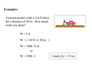 A person pushes with a 110 N force
for a distance of 30 m. How much
work was done?
Examples:
W = F d
W = ( 110 N ) ( 30 m )
W = 3300 N m
or
W = 3300 J 1 Joule (J) = 1 N m
 