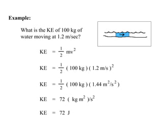 KE = 72 J
Example:
What is the KE of 100 kg of
water moving at 1.2 m/sec?
KE = 72 ( kg m )/s
22
KE = mv
2
2
1
KE = ( 100 kg ) ( 1.2 m/s )
2
2
1
KE = ( 100 kg ) ( 1.44 m /s )
22
2
1
 