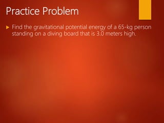 Practice Problem
 Find the gravitational potential energy of a 65-kg person
standing on a diving board that is 3.0 meters high.
 