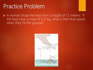 Practice Problem
 A woman drops her keys from a height of 1.2 meters. If
the keys have a mass of 0.12 kg, what is their final speed
when they hit the ground?
 