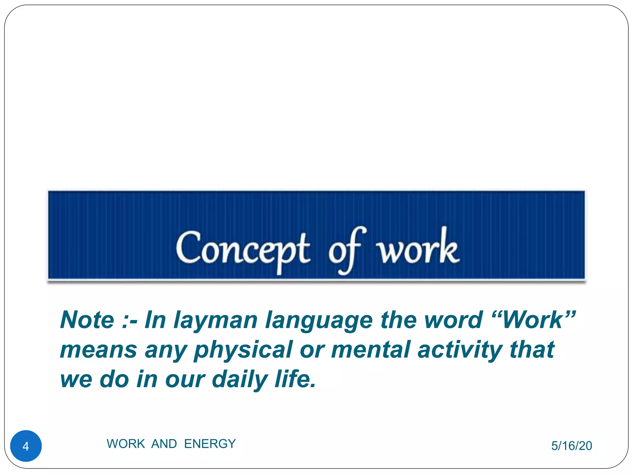 5/16/20
4 WORK AND ENERGY
Note :- In layman language the word “Work”
means any physical or mental activity that
we do in our daily life.
 