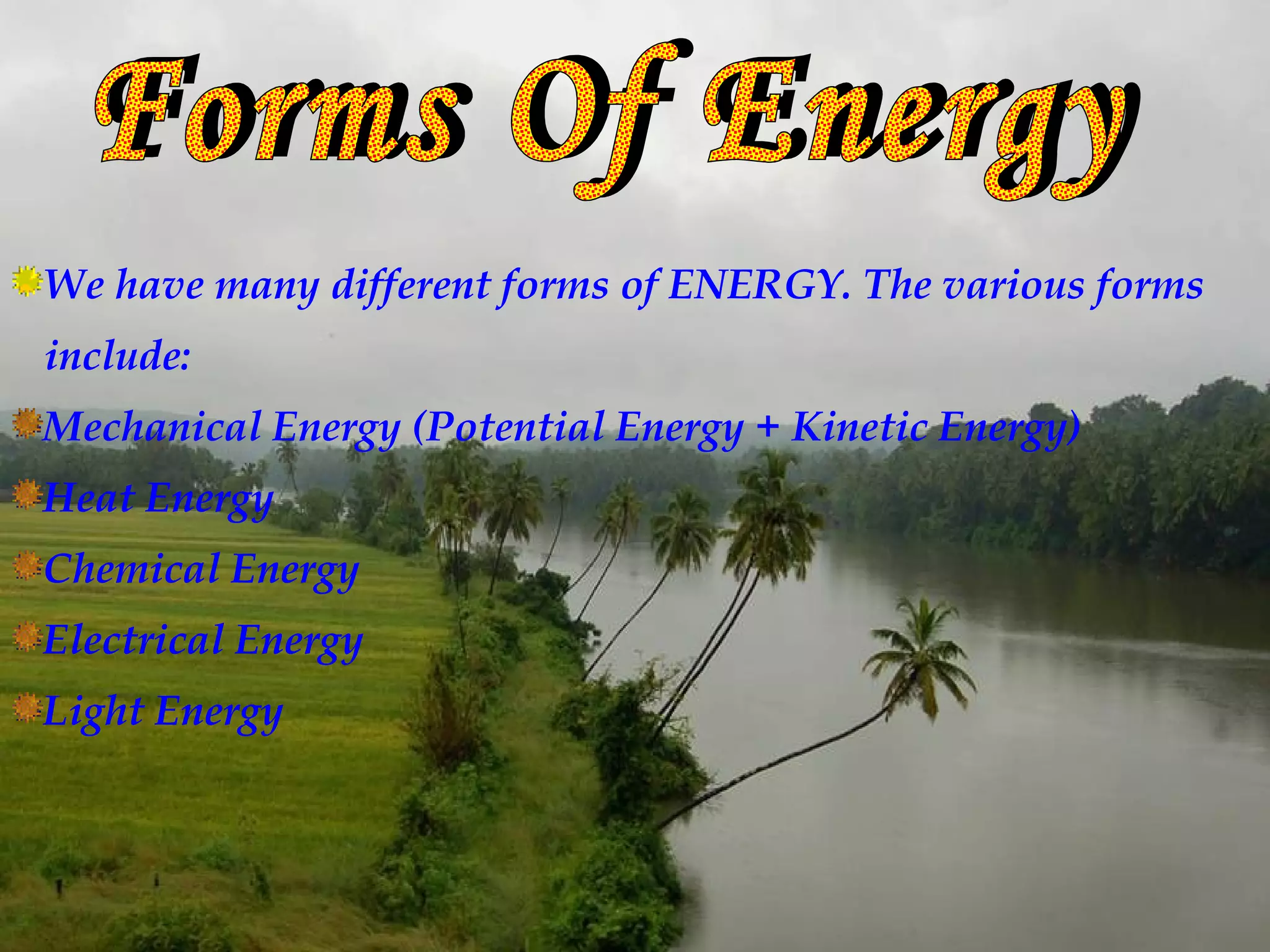 We have many different forms of ENERGY. The various forms
include:
Mechanical Energy (Potential Energy + Kinetic Energy)
Heat Energy
Chemical Energy
Electrical Energy
Light Energy
 