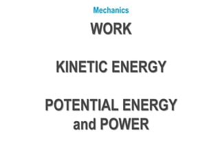 WORK
KINETIC ENERGY
POTENTIAL ENERGY
and POWER
Mechanics
 