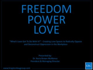 Presented by:
Dr. Kecia Brown McManus
President & Managing Director
www.kingstonbaygroup.com
FREEDOM
“What’s Love Got To Do With It?” - Creating Love Spaces to Radically Oppose
and Deconstruct Oppression in the Workplace
POWER
LOVE
 
