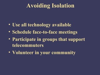 Avoiding Isolation


• Use all technology available
• Schedule face-to-face meetings
• Participate in groups that support
  telecommuters
• Volunteer in your community
 