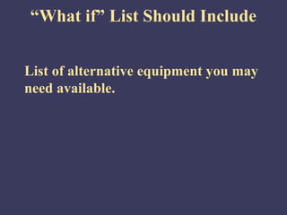 “What if” List Should Include


List of alternative equipment you may
need available.
 