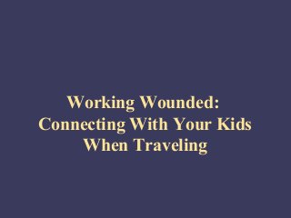 Working Wounded:
Connecting With Your Kids
    When Traveling
 
