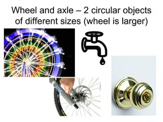 Wheel and axle – 2 circular objects
of different sizes (wheel is larger)
 