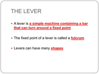 THE LEVER
 A lever is a simple machine containing a bar

that can turn around a fixed point
 The fixed point of a lever is called a fulcrum
 Levers can have many shapes

 