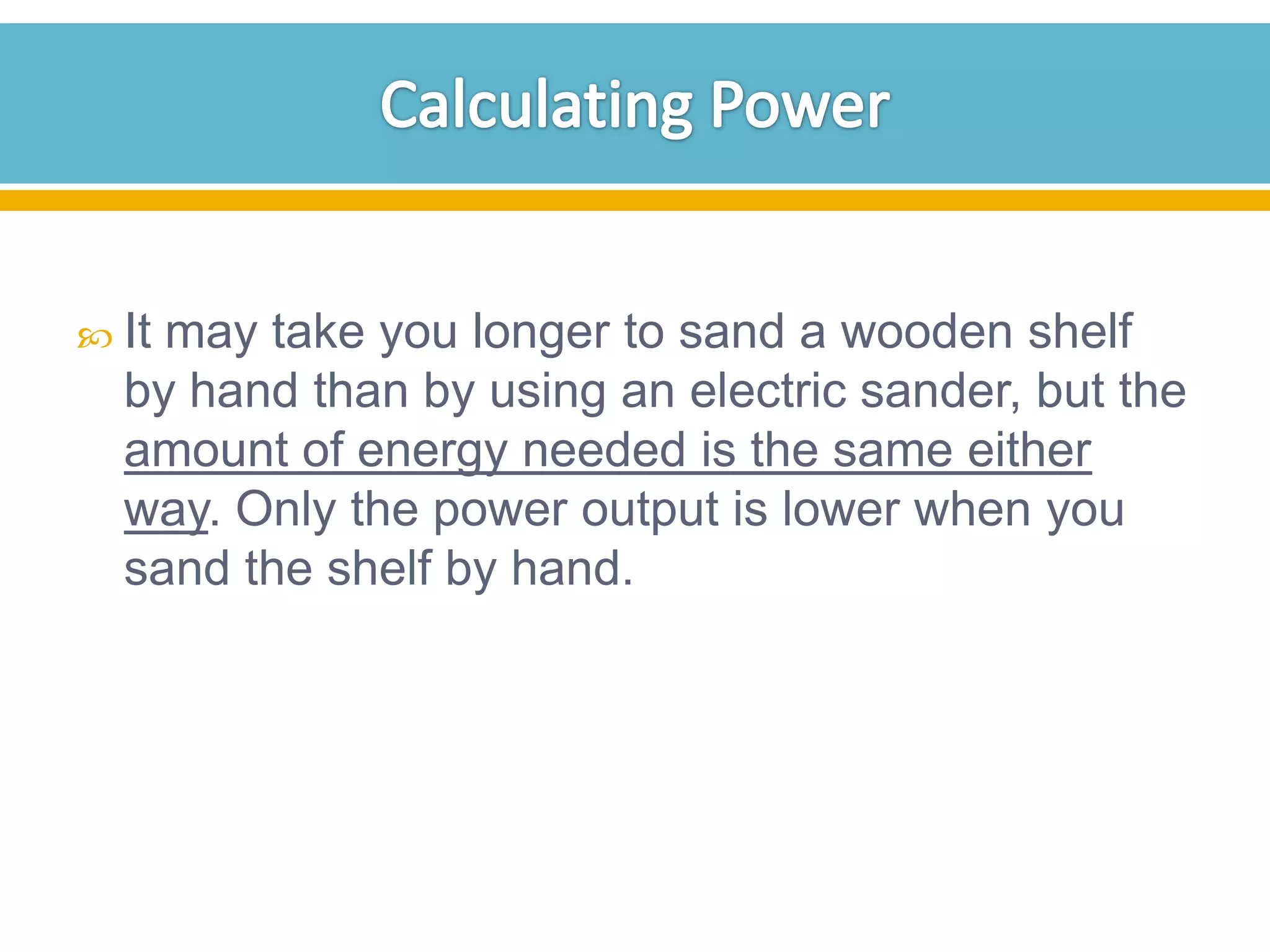  It

may take you longer to sand a wooden shelf
by hand than by using an electric sander, but the
amount of energy needed is the same either
way. Only the power output is lower when you
sand the shelf by hand.

 