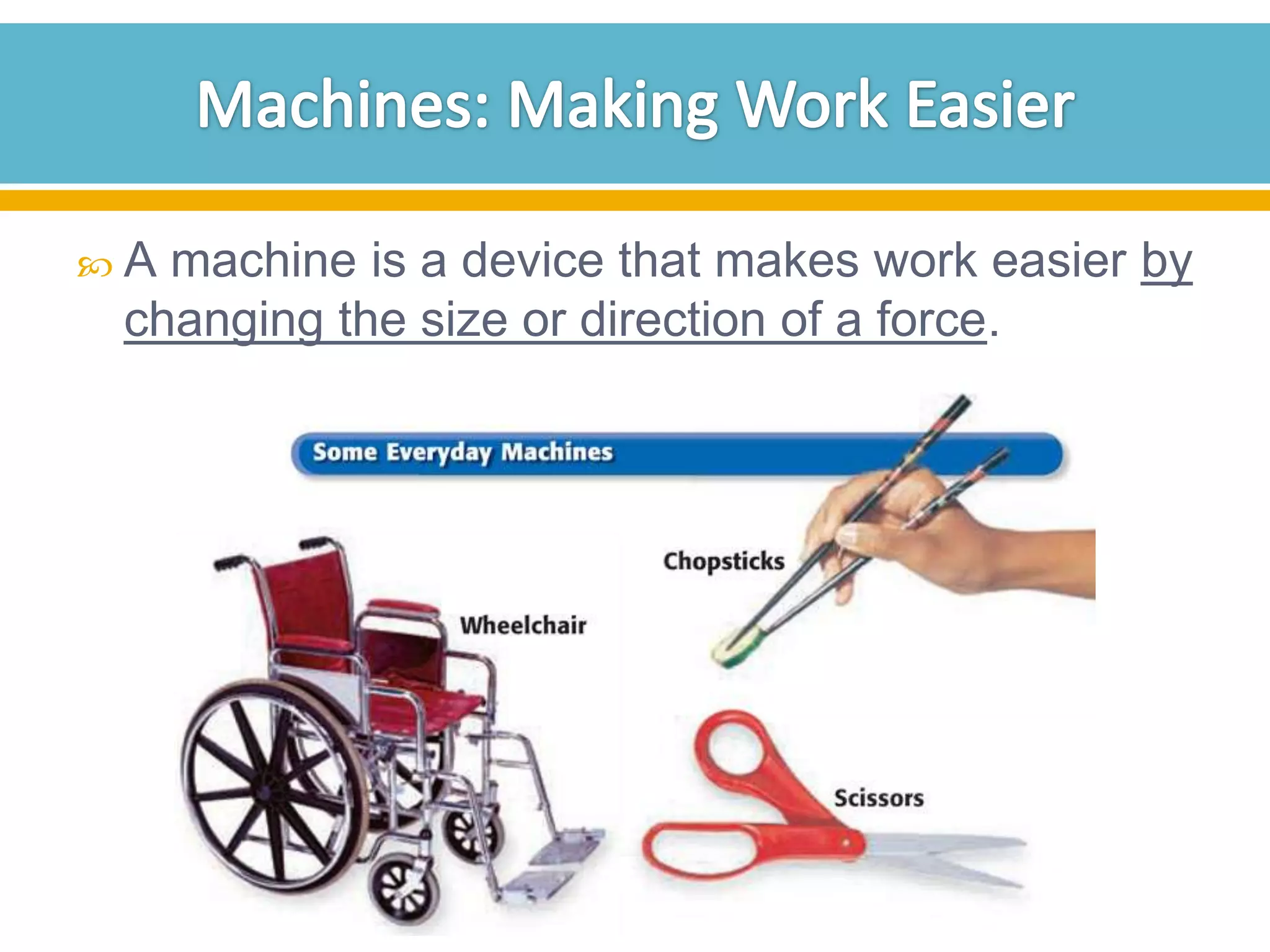 A

machine is a device that makes work easier by
changing the size or direction of a force.

 