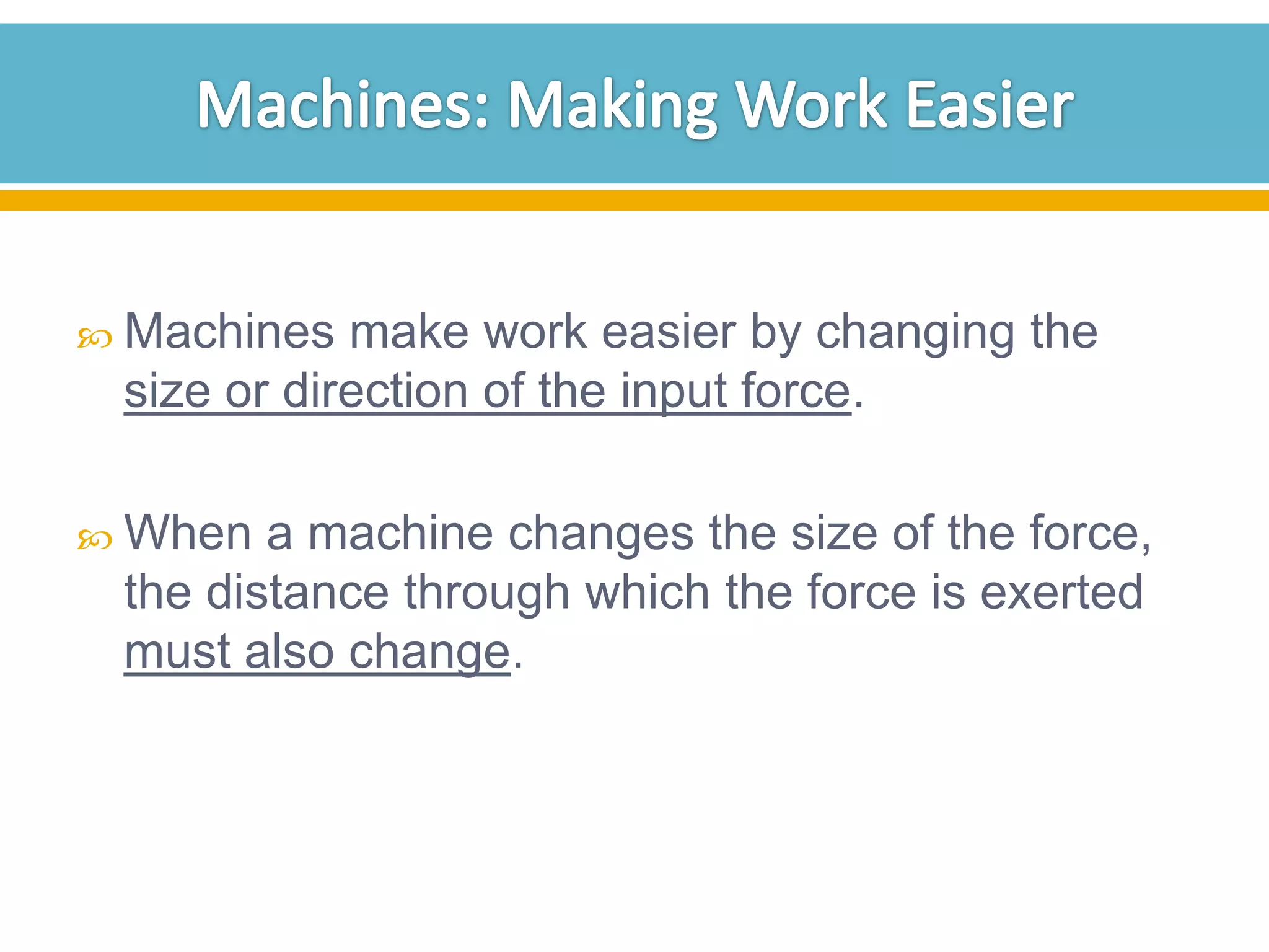  Machines

make work easier by changing the
size or direction of the input force.

 When

a machine changes the size of the force,
the distance through which the force is exerted
must also change.

 