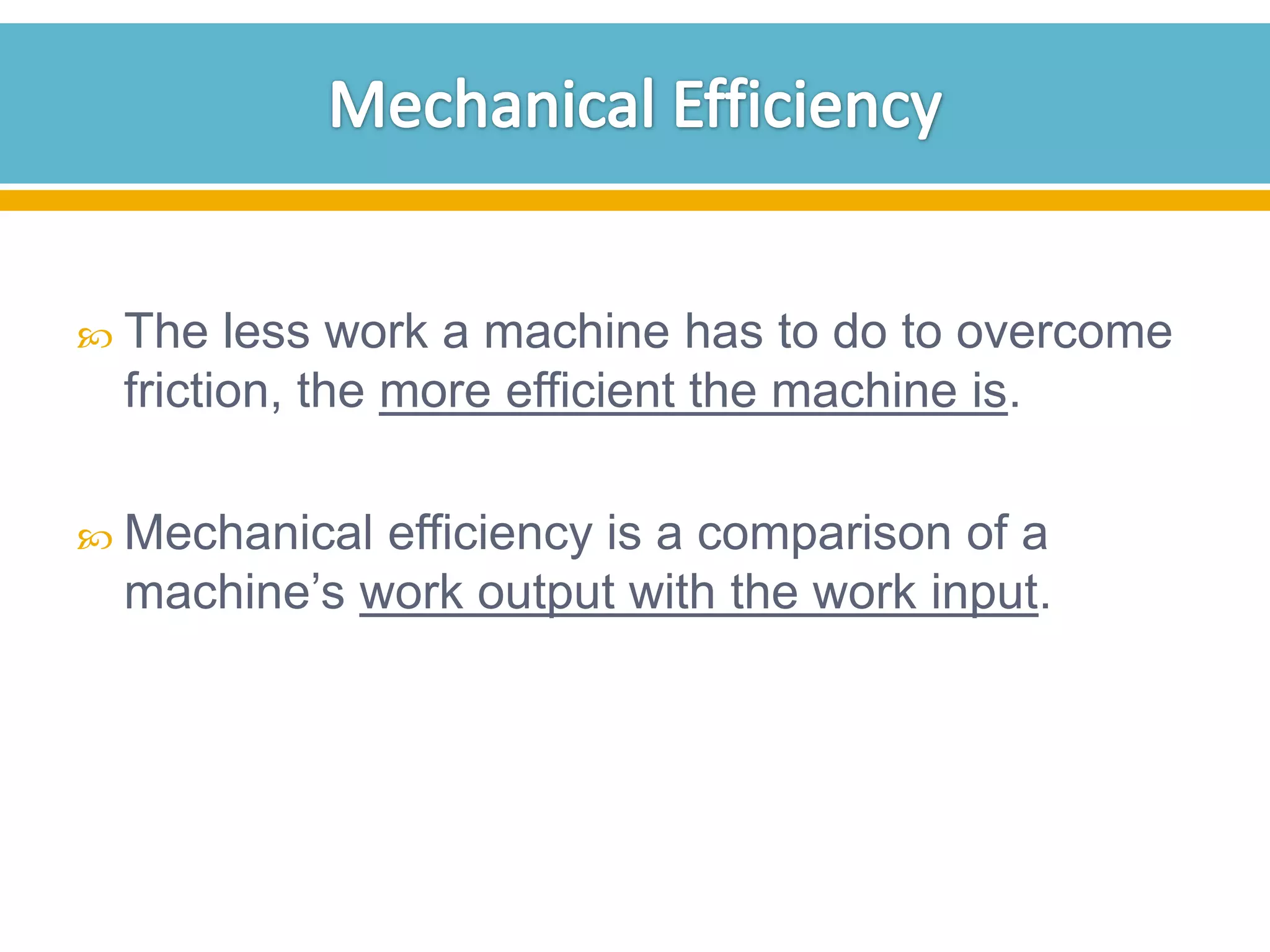  The

less work a machine has to do to overcome
friction, the more efficient the machine is.

 Mechanical

efficiency is a comparison of a
machine’s work output with the work input.

 