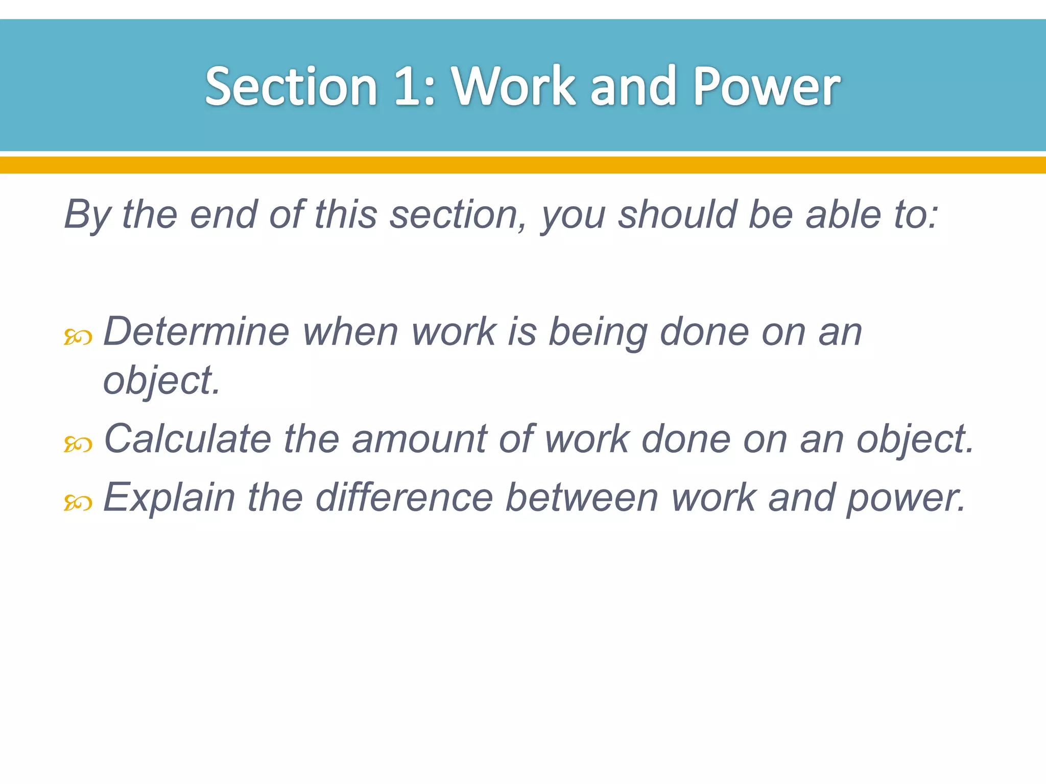 By the end of this section, you should be able to:
 Determine

when work is being done on an

object.
 Calculate the amount of work done on an object.
 Explain the difference between work and power.

 