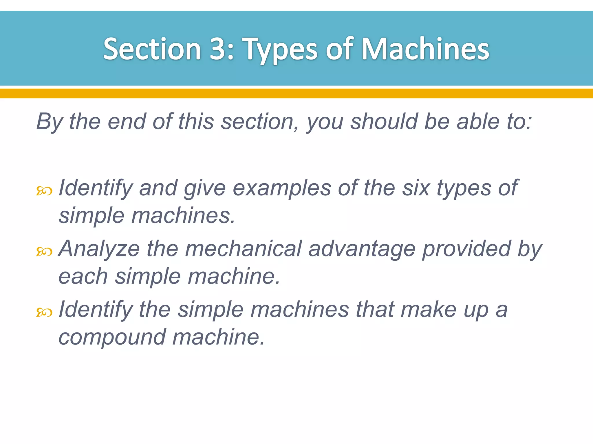 By the end of this section, you should be able to:
 Identify

and give examples of the six types of
simple machines.
 Analyze the mechanical advantage provided by
each simple machine.
 Identify the simple machines that make up a
compound machine.

 