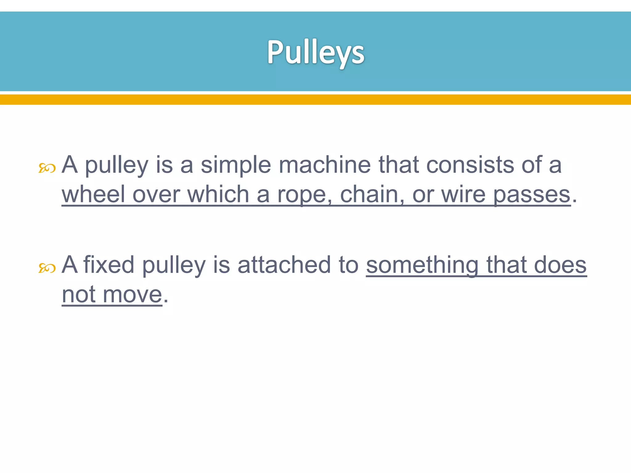 A

pulley is a simple machine that consists of a
wheel over which a rope, chain, or wire passes.

 A fixed

pulley is attached to something that does
not move.

 