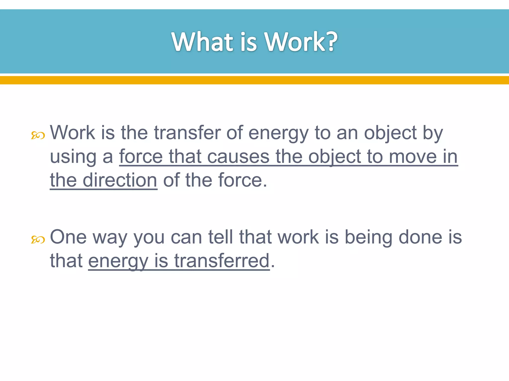 Work

is the transfer of energy to an object by
using a force that causes the object to move in
the direction of the force.

 One

way you can tell that work is being done is
that energy is transferred.

 