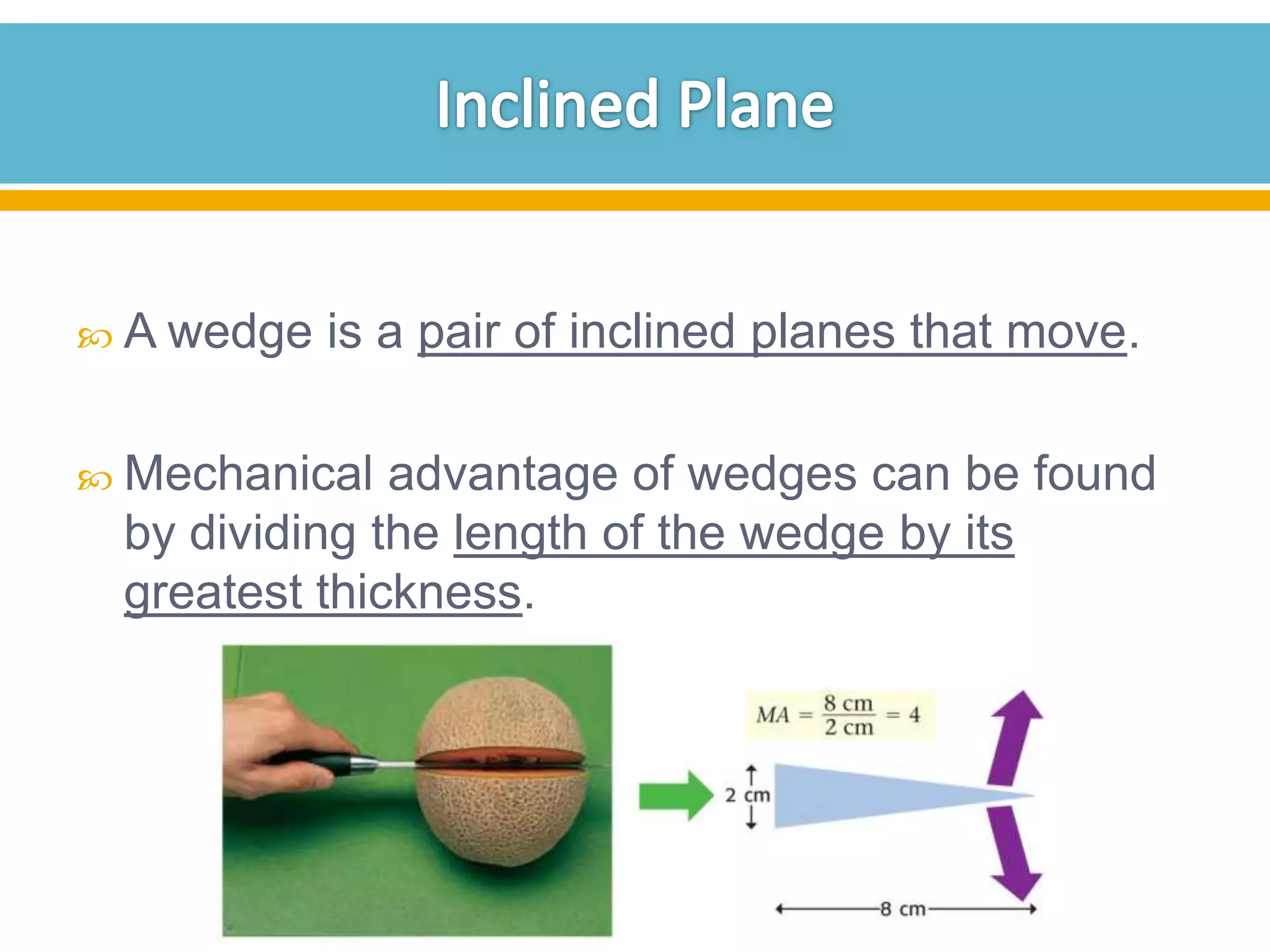  A wedge

is a pair of inclined planes that move.

 Mechanical

advantage of wedges can be found
by dividing the length of the wedge by its
greatest thickness.

 