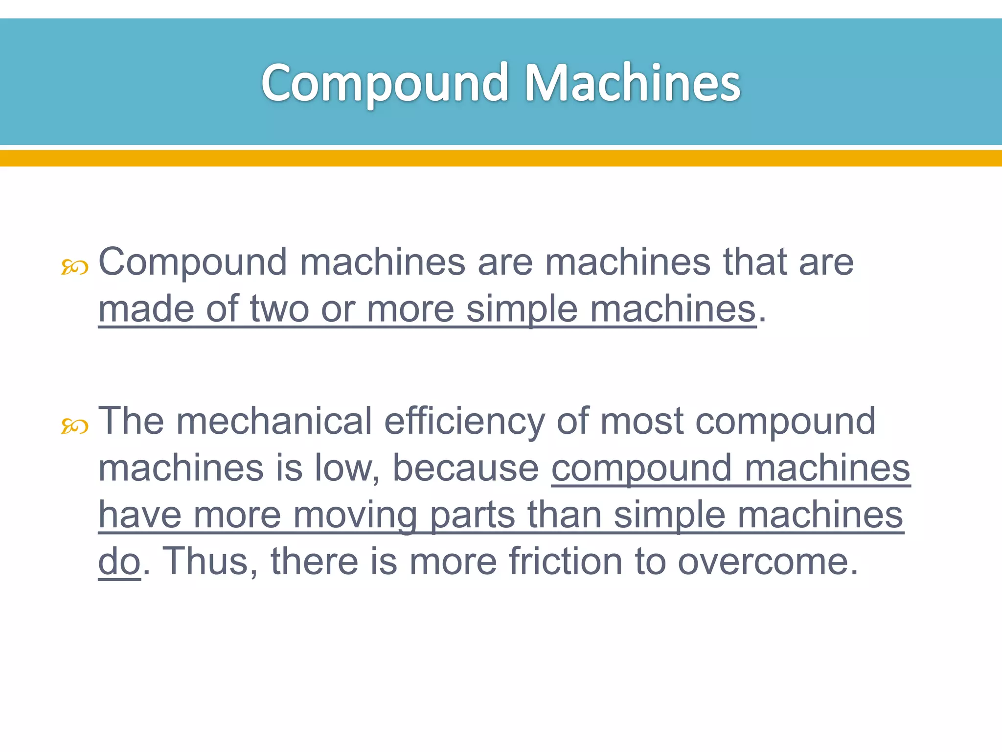  Compound

machines are machines that are
made of two or more simple machines.

 The

mechanical efficiency of most compound
machines is low, because compound machines
have more moving parts than simple machines
do. Thus, there is more friction to overcome.

 