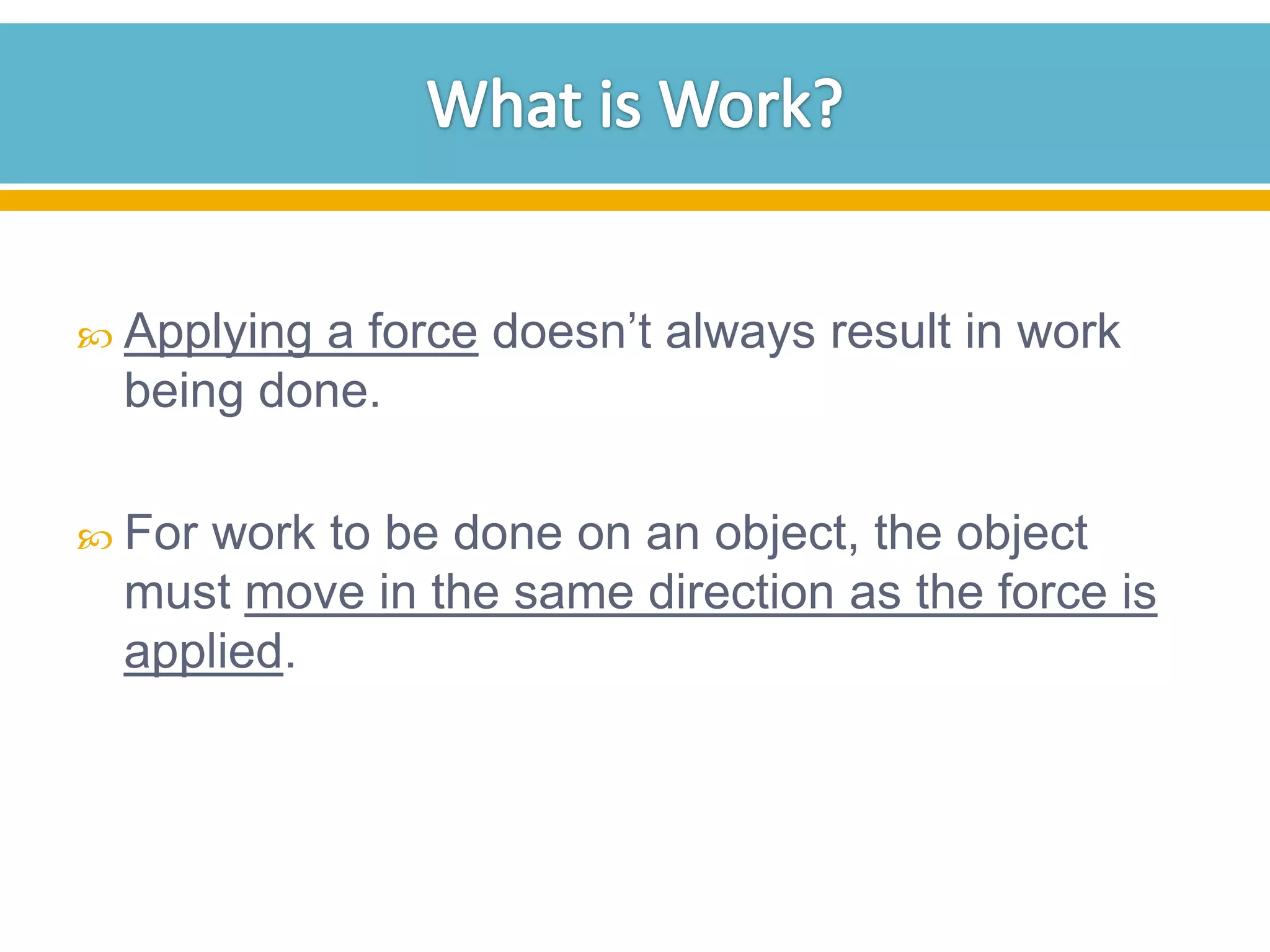 a force doesn’t always result in work
being done.

 Applying

 For

work to be done on an object, the object
must move in the same direction as the force is
applied.

 