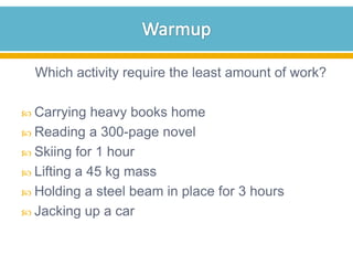 Which activity require the least amount of work?
 Carrying

heavy books home
 Reading a 300-page novel
 Skiing for 1 hour
 Lifting a 45 kg mass
 Holding a steel beam in place for 3 hours
 Jacking up a car

 