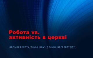 Робота vs.
активність в церкві
ЧИ Є МОЯ РОБОТА “СЛУЖІННЯМ”, А СЛУЖІННЯ “РОБОТОЮ”?
 
