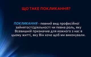 ЩО ТАКЕ ПОКЛИКАННЯ?
ПОКЛИКАННЯ - певний вид професійної
зайнятості/діяльності чи певна роль, яку
Всевишній призначив для кожного з нас в
цьому житті, яку Він хоче щоб ми виконували.
 