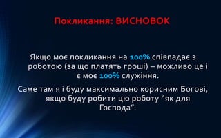 Покликання: ВИСНОВОК
Якщо моє покликання на 100% співпадає з
роботою (за що платять гроші) – можливо це і
є моє 100% служіння.
Саме там я і буду максимально корисним Богові,
якщо буду робити цю роботу “як для
Господа”.
 