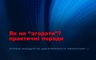 Як не “згорати”?
практичні поради
ПОТРІБНО ЗНАХОДИТИ ЧАС ЩОБ ЗУПИНЯТИСЯ ТА “НЮХАТИ РОЗИ” :-)
 
