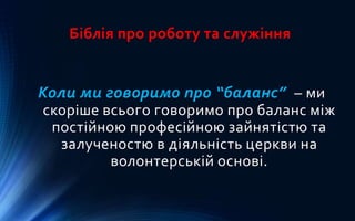 Біблія про роботу та служіння
Коли ми говоримо про “баланс” – ми
скоріше всього говоримо про баланс між
постійною професійною зайнятістю та
залученостю в діяльність церкви на
волонтерській основі.
 