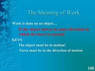 The Meaning of WorkWork is done on an object…If the object moves in same direction in which the force is exertedKEYS	The object must be in motion!	 Force must be in the direction of motion108