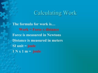 Calculating WorkThe formula for work is…Work = Force x distanceForce is measured in NewtonsDistance is measured in metersSI unit = joule1 N x 1 m =  joule