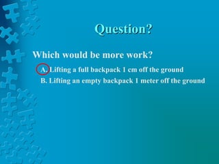 Question?Which would be more work?A. Lifting a full backpack 1 cm off the ground	B. Lifting an empty backpack 1 meter off the ground