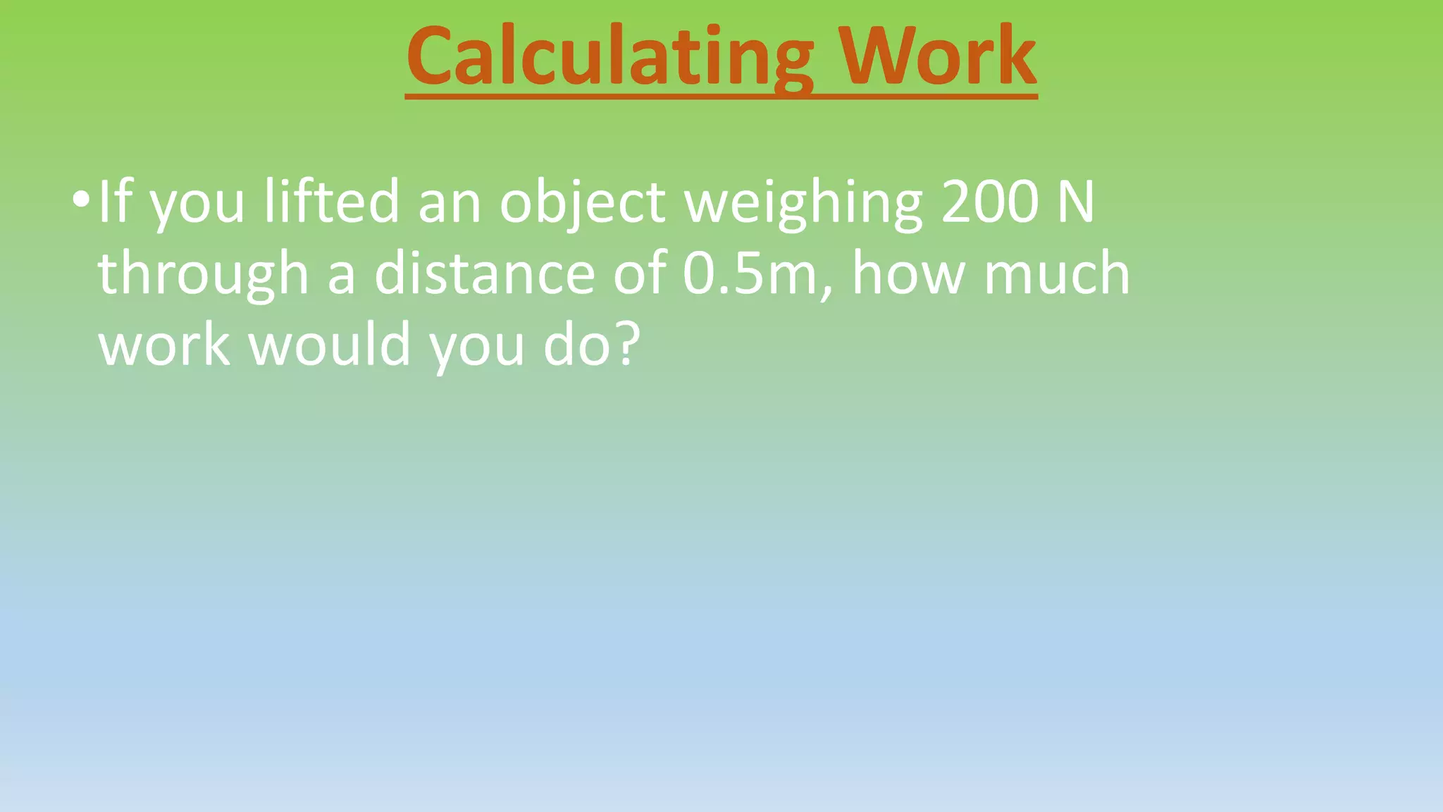 Calculating Work 
•If you lifted an object weighing 200 N 
through a distance of 0.5m, how much 
work would you do? 
 