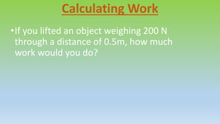 Calculating Work
•If you lifted an object weighing 200 N
through a distance of 0.5m, how much
work would you do?