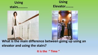Using
stairs………..
Using
Elevator………
..
What is the main difference between going up using an
elevator and using the stairs?
It is the “ Time “
 