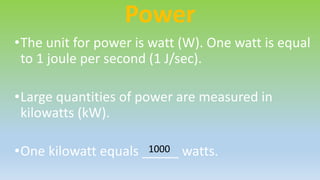 Power
•The unit for power is watt (W). One watt is equal
to 1 joule per second (1 J/sec).
•Large quantities of power are measured in
kilowatts (kW).
•One kilowatt equals _____ watts.1000
 