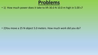 Problems
• 1) How much power does it take to lift 30.0 N 10.0 m high in 5.00 s?
• 2)You move a 25 N object 5.0 meters. How much work did you do?
 