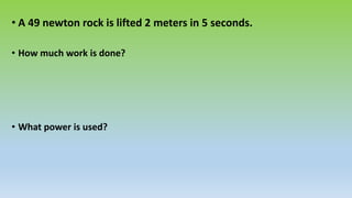 • A 49 newton rock is lifted 2 meters in 5 seconds.
• How much work is done?
• What power is used?
 