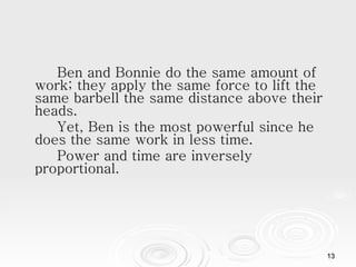 Ben and Bonnie do the same amount of work; they apply the same force to lift the same barbell the same distance above their heads.  Yet, Ben is the most powerful since he does the same work in less time.  Power and time are inversely proportional.   