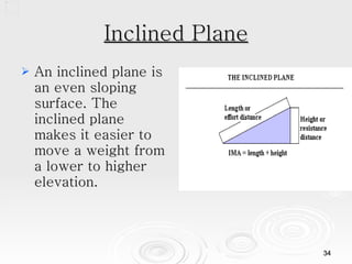 Inclined Plane An inclined plane is an even sloping surface. The inclined plane makes it easier to move a weight from a lower to higher elevation. 