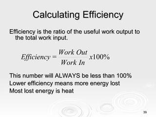 Calculating Efficiency Efficiency is the ratio of the useful work output to the total work input. This number will ALWAYS be less than 100% Lower efficiency means more energy lost Most lost energy is heat 