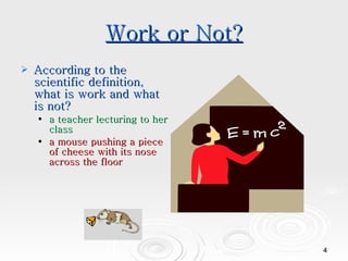 Work or Not? According to the scientific definition, what is work and what is not? a teacher lecturing to her class a mouse pushing a piece of cheese with its nose across the floor 